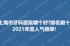上海市牙科医院哪个好？2022排名前十，2021年度人气榜单！