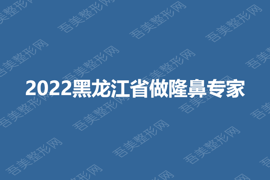 2022黑龙江省做隆鼻专家